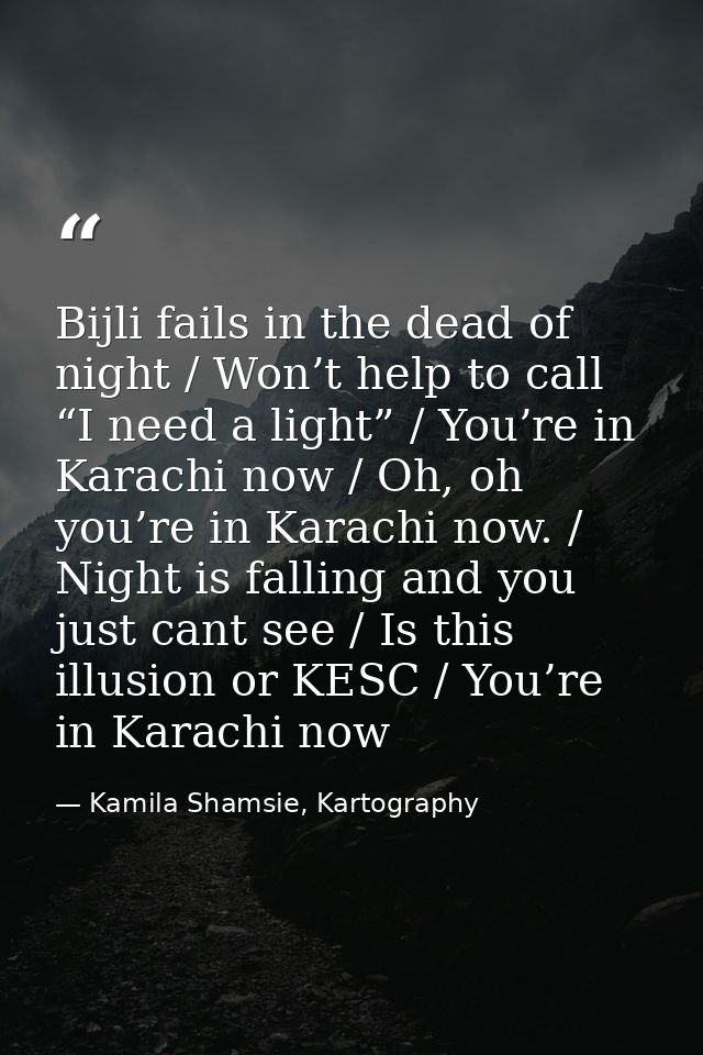 Bijli fails in the dead of night / Won’t help to call “I need a light” / You’re in Karachi now / Oh, oh you’re in Karach — Kamila Shamsie, Kartography