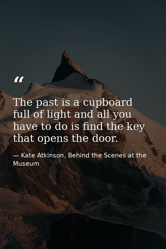 The past is a cupboard full of light and all you have to do is find the key that opens the door. — Kate Atkinson, Behind the Scenes at the Museum