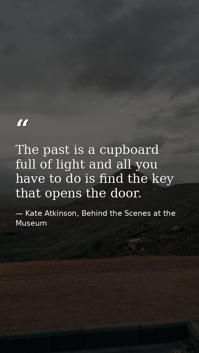 The past is a cupboard full of light and all you have to do is find the key that opens the door. — Kate Atkinson, Behind the Scenes at the Museum