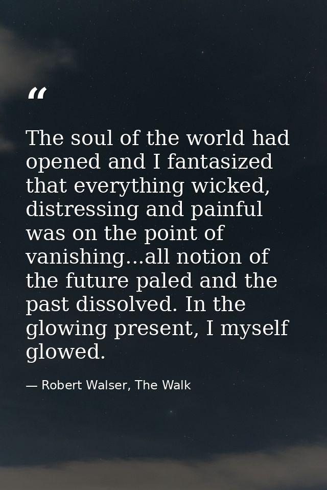 The soul of the world had opened and I fantasized that everything wicked, distressing and painful was on the point of va — Robert Walser, The Walk