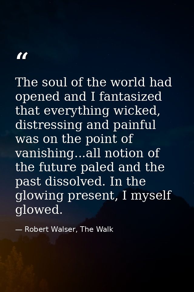The soul of the world had opened and I fantasized that everything wicked, distressing and painful was on the point of va — Robert Walser, The Walk