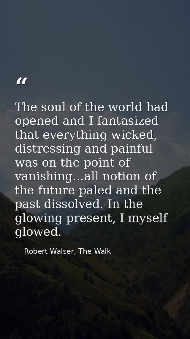 The soul of the world had opened and I fantasized that everything wicked, distressing and painful was on the point of va — Robert Walser, The Walk
