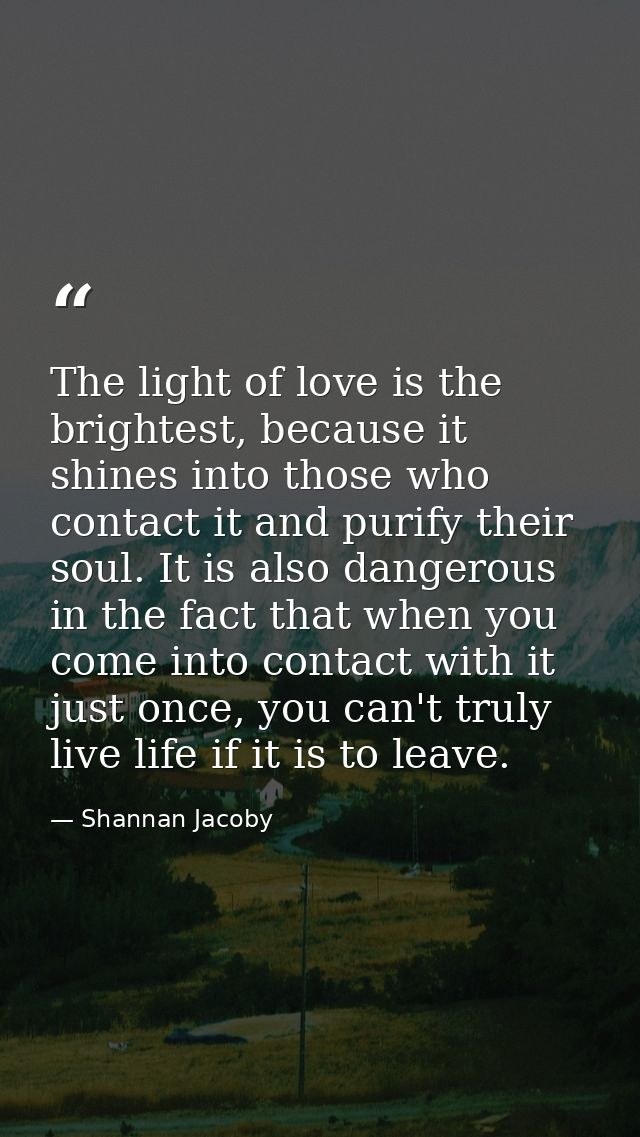 The light of love is the brightest, because it shines into those who contact it and purify their soul. It is also danger — Shannan Jacoby