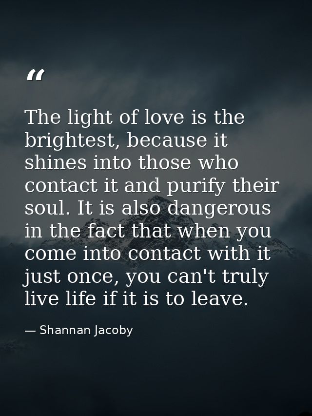 The light of love is the brightest, because it shines into those who contact it and purify their soul. It is also danger — Shannan Jacoby