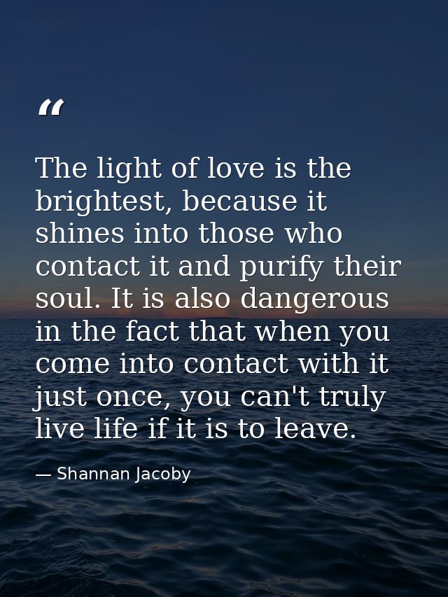 The light of love is the brightest, because it shines into those who contact it and purify their soul. It is also danger — Shannan Jacoby