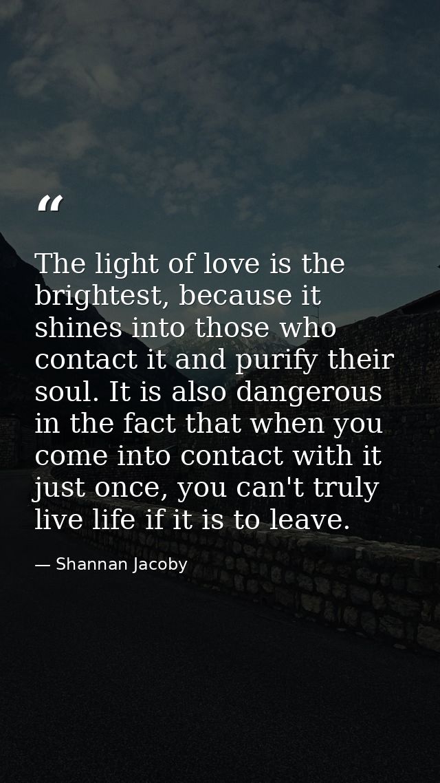 The light of love is the brightest, because it shines into those who contact it and purify their soul. It is also danger — Shannan Jacoby