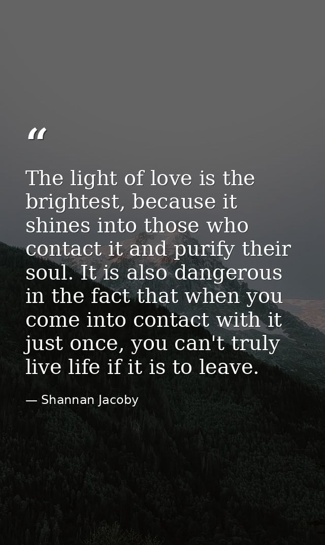 The light of love is the brightest, because it shines into those who contact it and purify their soul. It is also danger — Shannan Jacoby