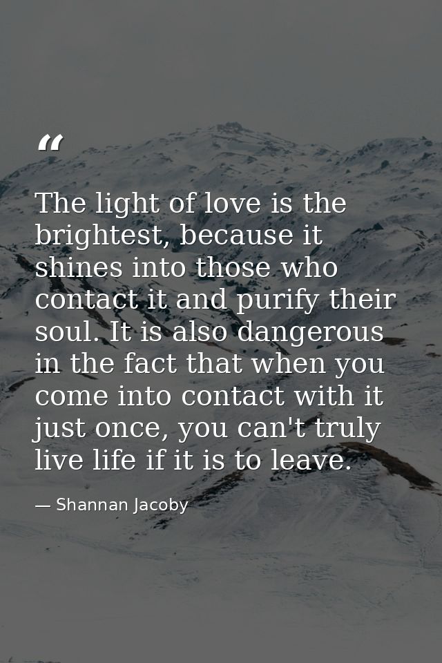 The light of love is the brightest, because it shines into those who contact it and purify their soul. It is also danger — Shannan Jacoby