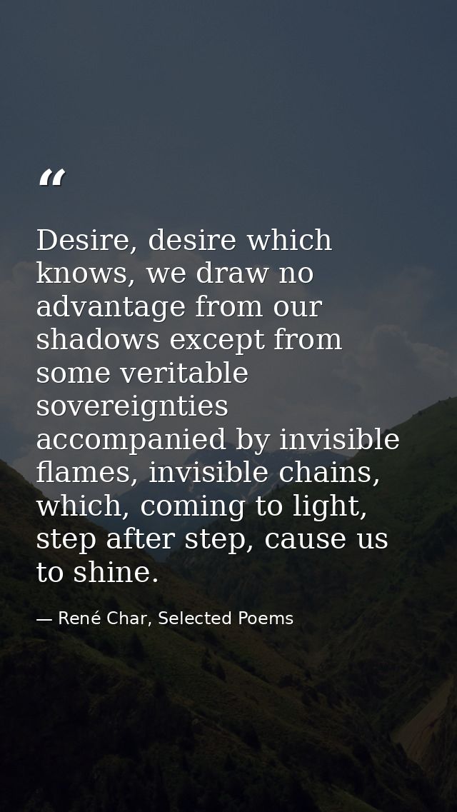 Desire, desire which knows, we draw no advantage from our shadows except from some veritable sovereignties accompanied b — René Char, Selected Poems
