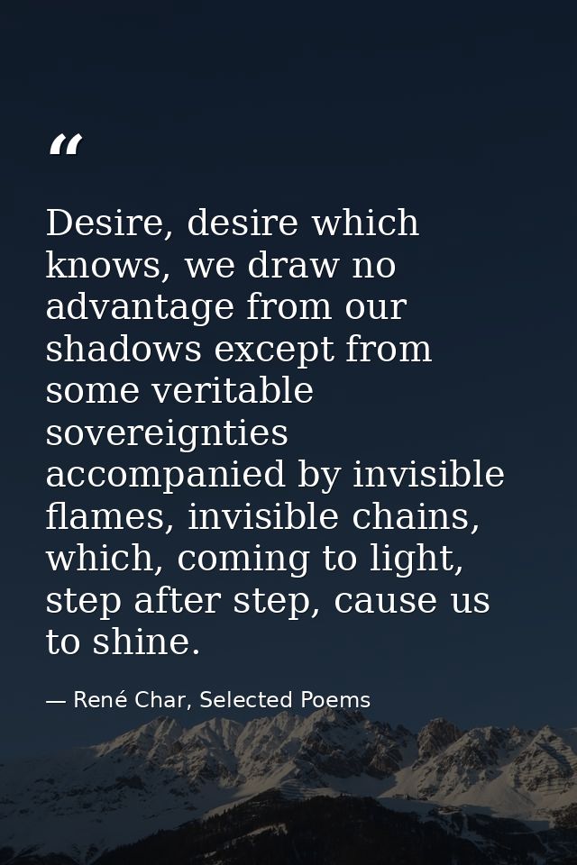 Desire, desire which knows, we draw no advantage from our shadows except from some veritable sovereignties accompanied b — René Char, Selected Poems
