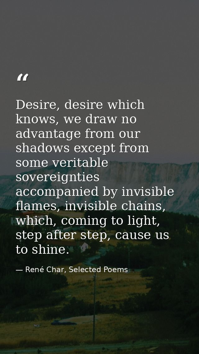 Desire, desire which knows, we draw no advantage from our shadows except from some veritable sovereignties accompanied b — René Char, Selected Poems