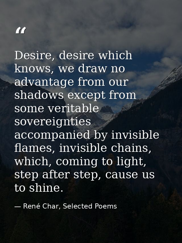 Desire, desire which knows, we draw no advantage from our shadows except from some veritable sovereignties accompanied b — René Char, Selected Poems