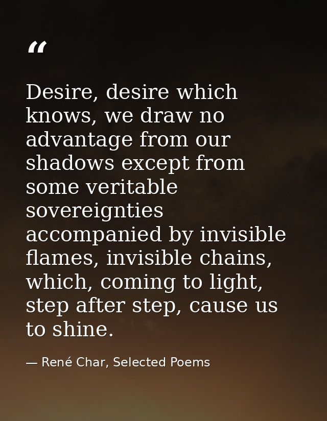 Desire, desire which knows, we draw no advantage from our shadows except from some veritable sovereignties accompanied b — René Char, Selected Poems