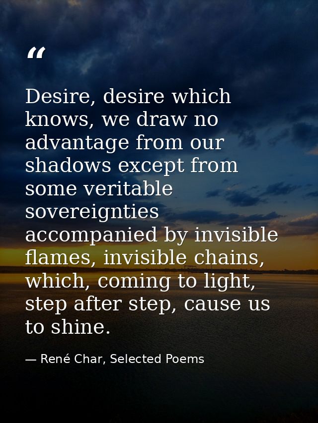 Desire, desire which knows, we draw no advantage from our shadows except from some veritable sovereignties accompanied b — René Char, Selected Poems