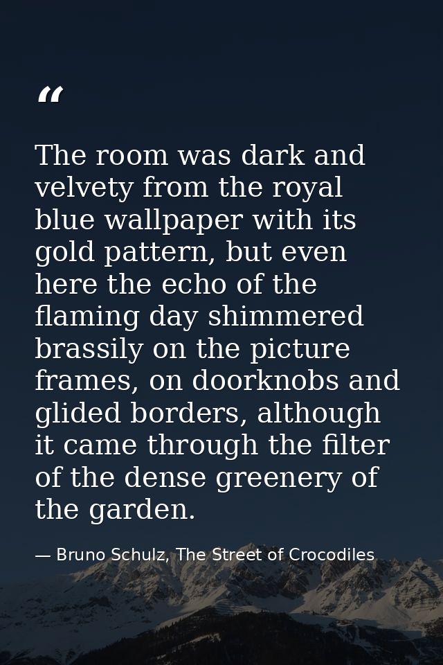 The room was dark and velvety from the royal blue wallpaper with its gold pattern, but even here the echo of the flaming — Bruno Schulz, The Street of Crocodiles
