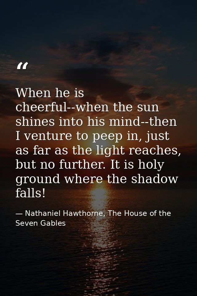 When he is cheerful--when the sun shines into his mind--then I venture to peep in, just as far as the light reaches, but — Nathaniel Hawthorne, The House of the Seven Gables