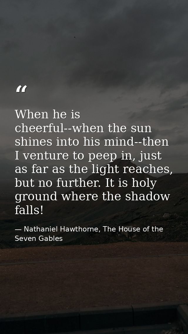 When he is cheerful--when the sun shines into his mind--then I venture to peep in, just as far as the light reaches, but — Nathaniel Hawthorne, The House of the Seven Gables