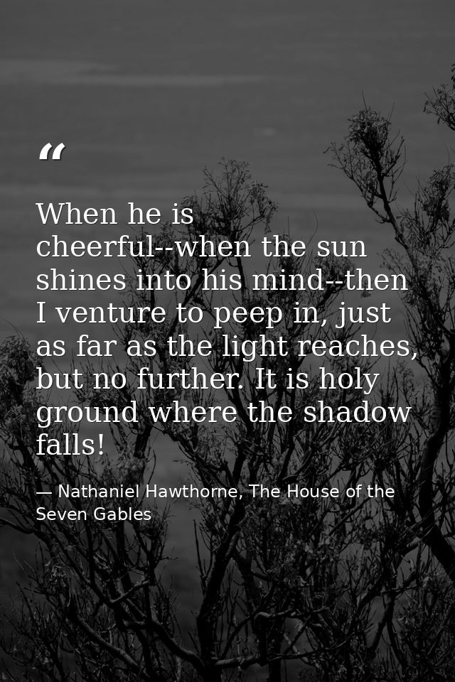 When he is cheerful--when the sun shines into his mind--then I venture to peep in, just as far as the light reaches, but — Nathaniel Hawthorne, The House of the Seven Gables