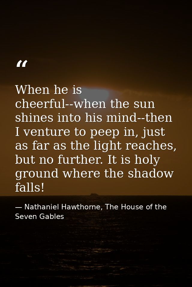 When he is cheerful--when the sun shines into his mind--then I venture to peep in, just as far as the light reaches, but — Nathaniel Hawthorne, The House of the Seven Gables