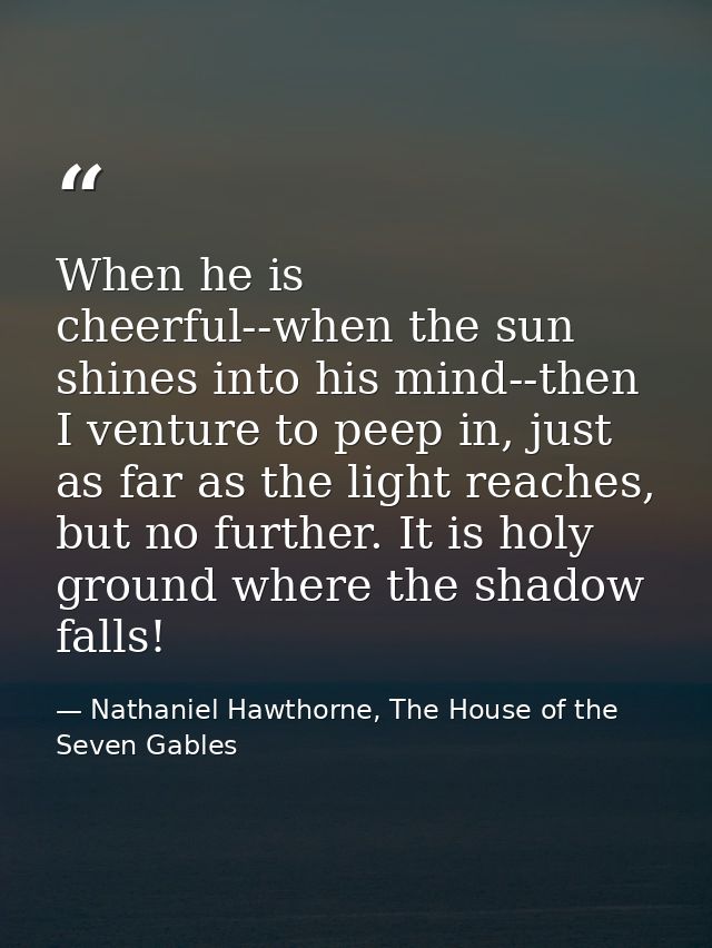 When he is cheerful--when the sun shines into his mind--then I venture to peep in, just as far as the light reaches, but — Nathaniel Hawthorne, The House of the Seven Gables