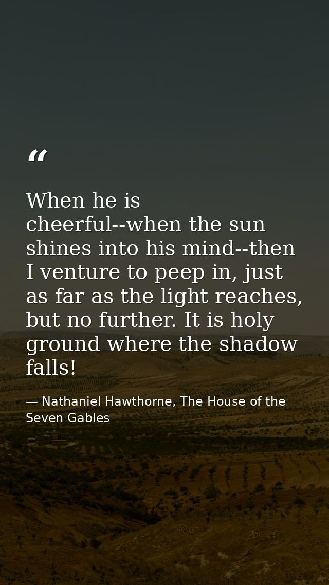 When he is cheerful--when the sun shines into his mind--then I venture to peep in, just as far as the light reaches, but — Nathaniel Hawthorne, The House of the Seven Gables