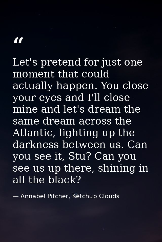 Let's pretend for just one moment that could actually happen. You close your eyes and I'll close mine and let's dream th — Annabel Pitcher, Ketchup Clouds