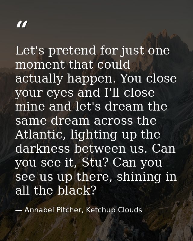 Let's pretend for just one moment that could actually happen. You close your eyes and I'll close mine and let's dream th — Annabel Pitcher, Ketchup Clouds