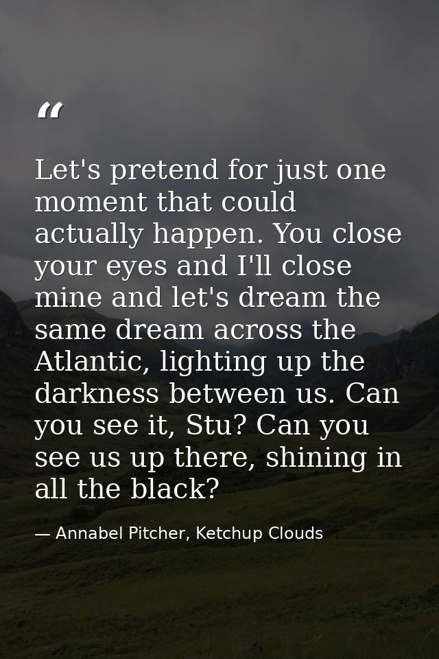 Let's pretend for just one moment that could actually happen. You close your eyes and I'll close mine and let's dream th — Annabel Pitcher, Ketchup Clouds