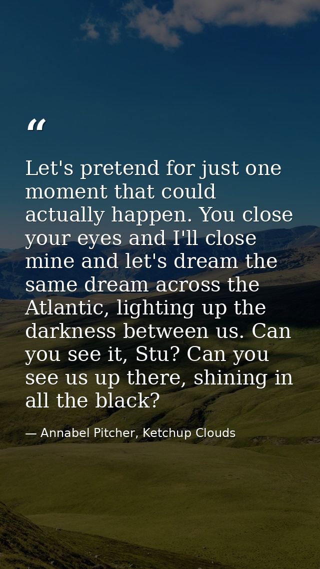 Let's pretend for just one moment that could actually happen. You close your eyes and I'll close mine and let's dream th — Annabel Pitcher, Ketchup Clouds