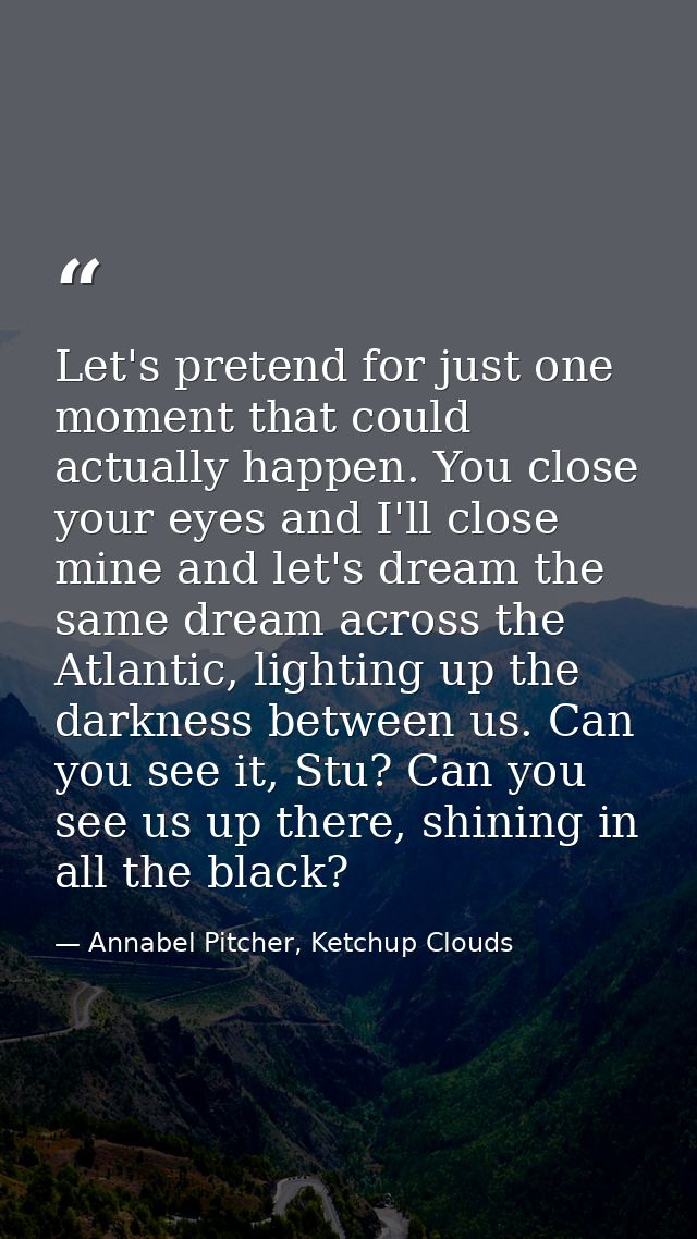 Let's pretend for just one moment that could actually happen. You close your eyes and I'll close mine and let's dream th — Annabel Pitcher, Ketchup Clouds