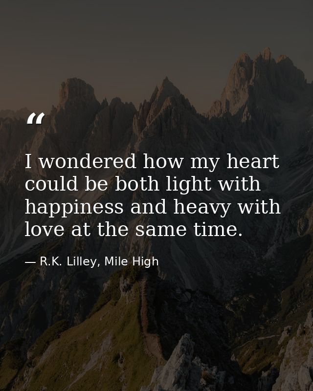 I wondered how my heart could be both light with happiness and heavy with love at the same time. — R.K. Lilley, Mile High