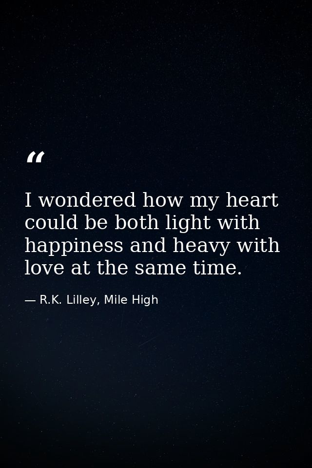 I wondered how my heart could be both light with happiness and heavy with love at the same time. — R.K. Lilley, Mile High