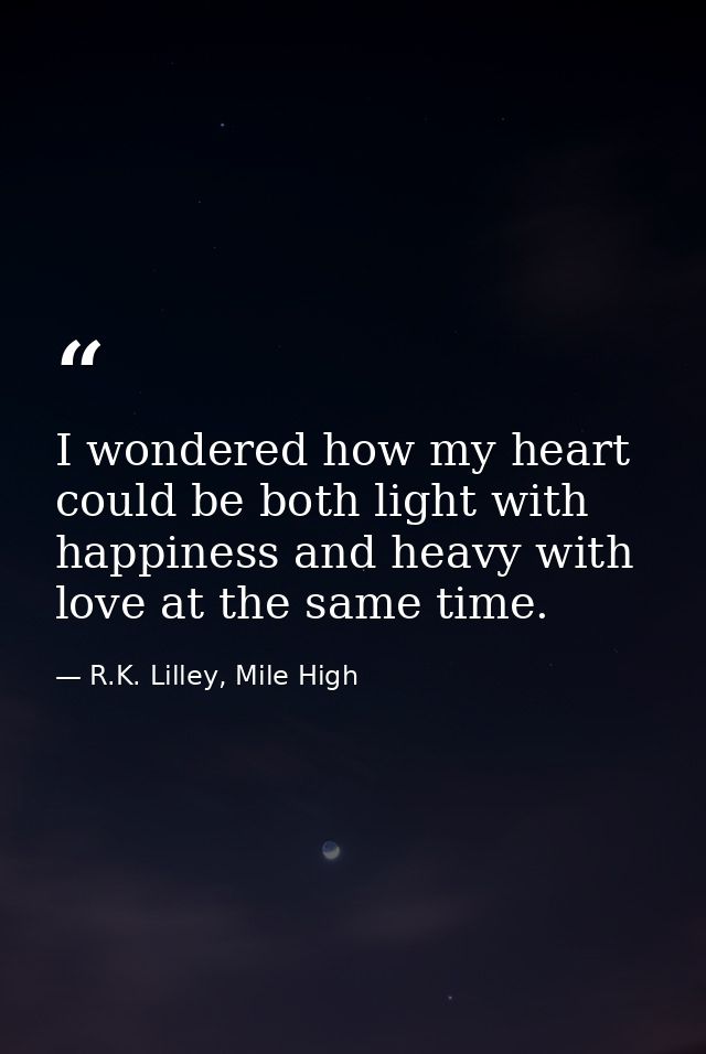 I wondered how my heart could be both light with happiness and heavy with love at the same time. — R.K. Lilley, Mile High