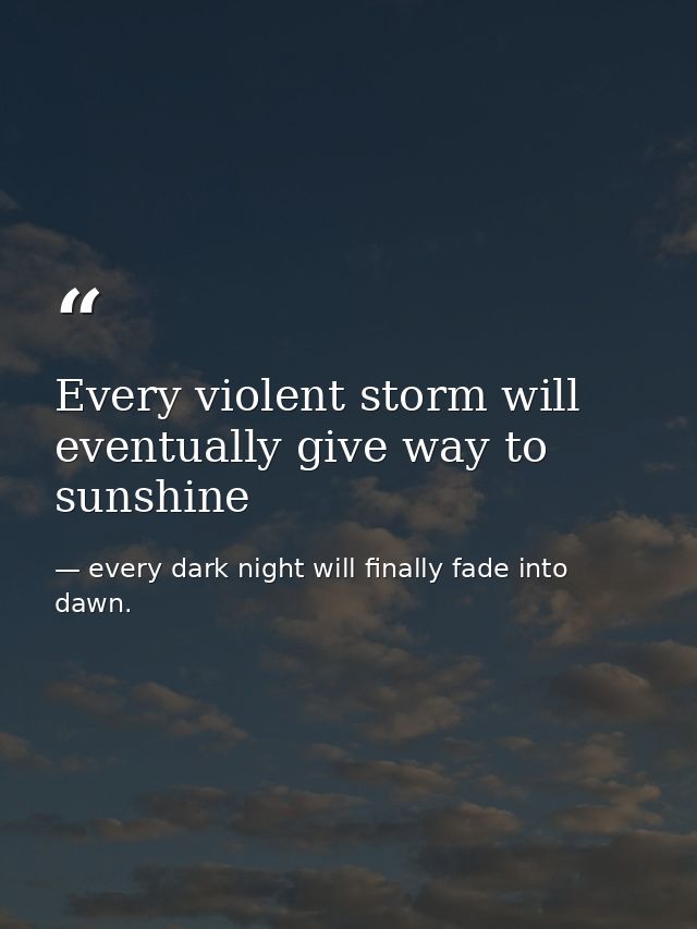 Every violent storm will eventually give way to sunshine — every dark night will finally fade into dawn.