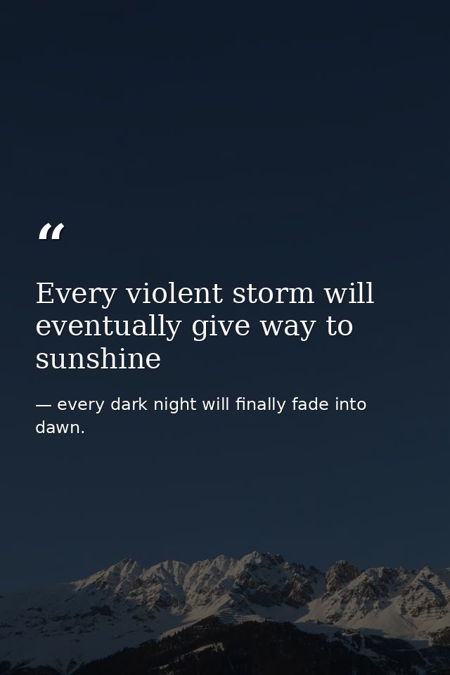 Every violent storm will eventually give way to sunshine — every dark night will finally fade into dawn.