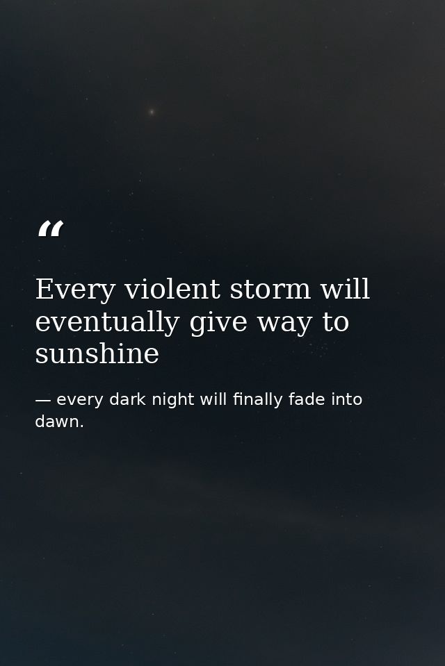 Every violent storm will eventually give way to sunshine — every dark night will finally fade into dawn.