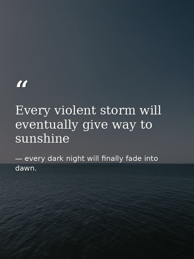 Every violent storm will eventually give way to sunshine — every dark night will finally fade into dawn.