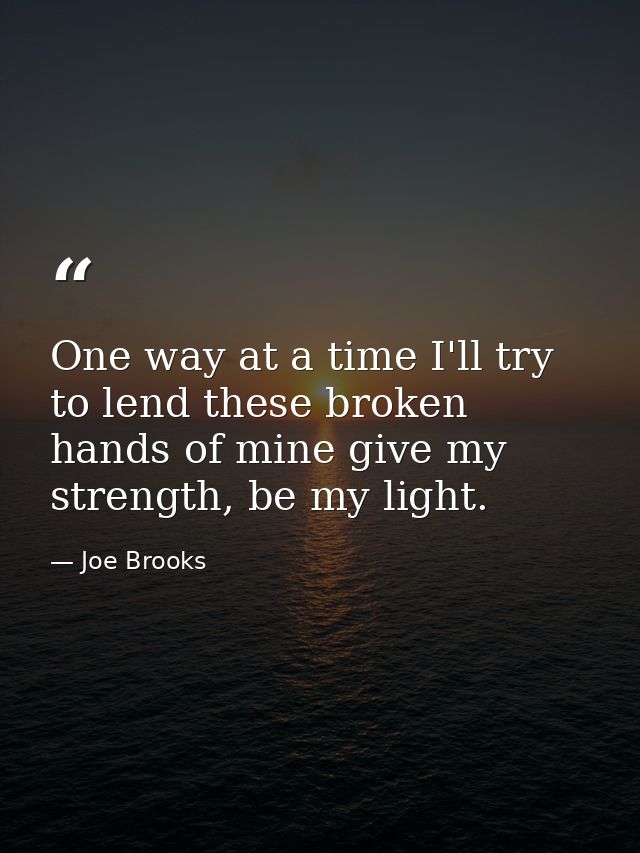 One way at a time I'll try to lend these broken hands of mine give my strength, be my light. — Joe Brooks