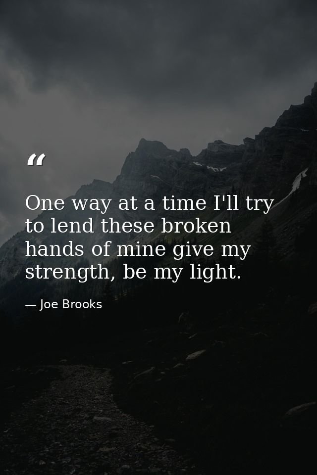 One way at a time I'll try to lend these broken hands of mine give my strength, be my light. — Joe Brooks