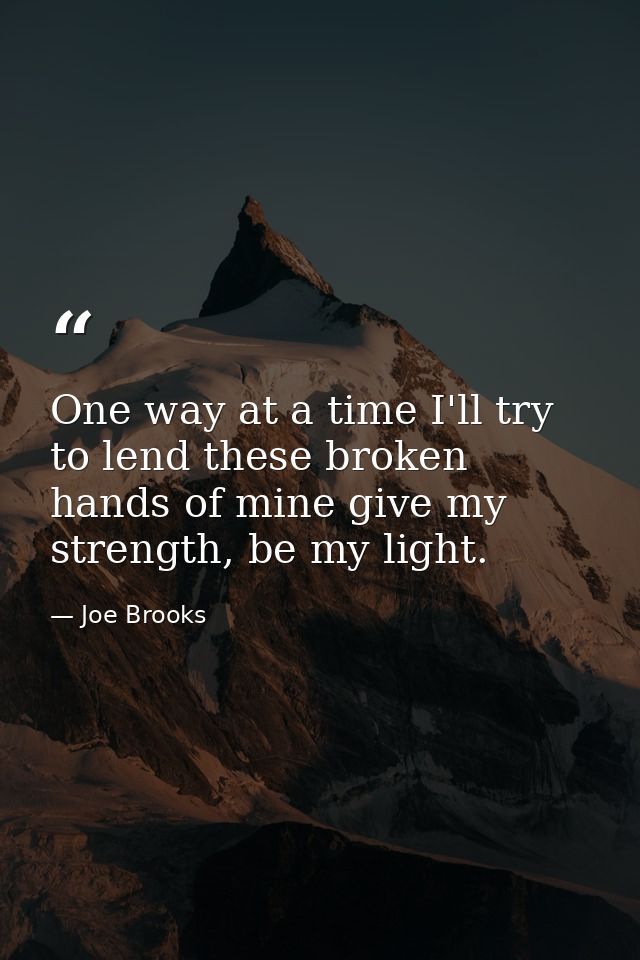 One way at a time I'll try to lend these broken hands of mine give my strength, be my light. — Joe Brooks