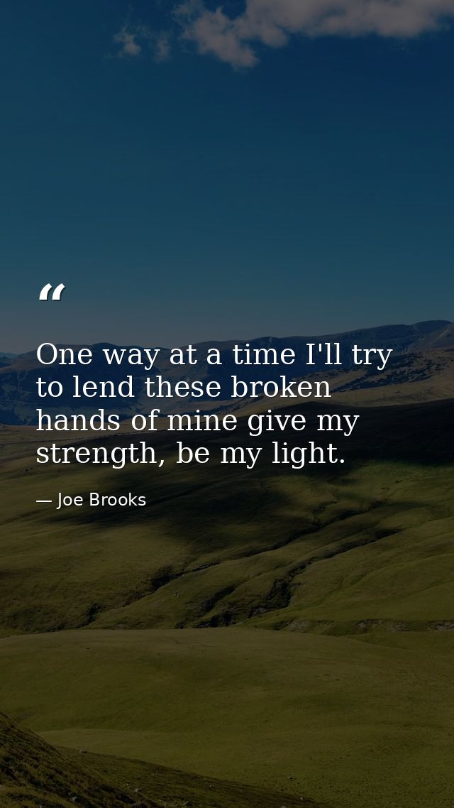 One way at a time I'll try to lend these broken hands of mine give my strength, be my light. — Joe Brooks