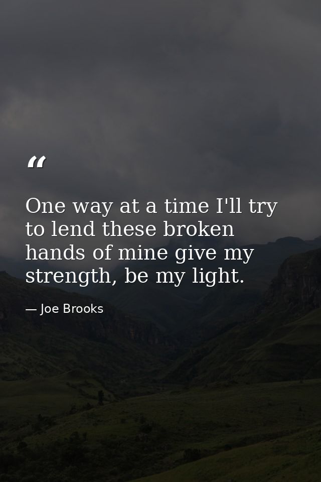 One way at a time I'll try to lend these broken hands of mine give my strength, be my light. — Joe Brooks