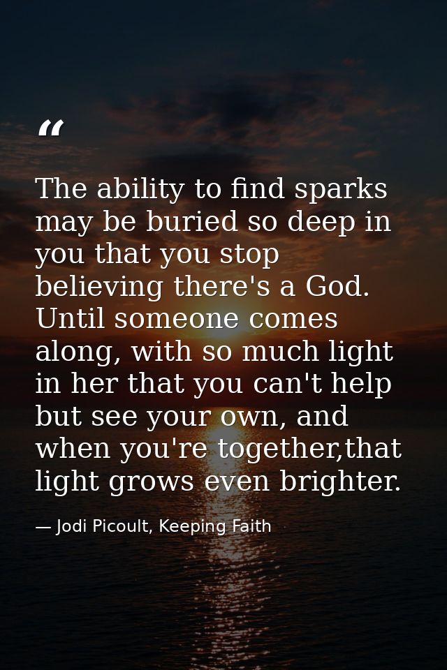 The ability to find sparks may be buried so deep in you that you stop believing there's a God. Until someone comes along — Jodi Picoult, Keeping Faith