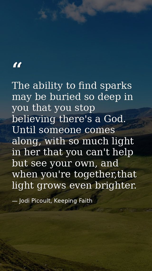 The ability to find sparks may be buried so deep in you that you stop believing there's a God. Until someone comes along — Jodi Picoult, Keeping Faith