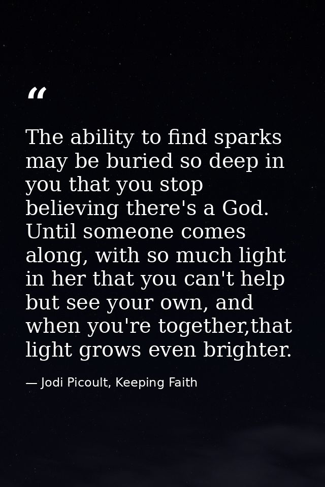The ability to find sparks may be buried so deep in you that you stop believing there's a God. Until someone comes along — Jodi Picoult, Keeping Faith