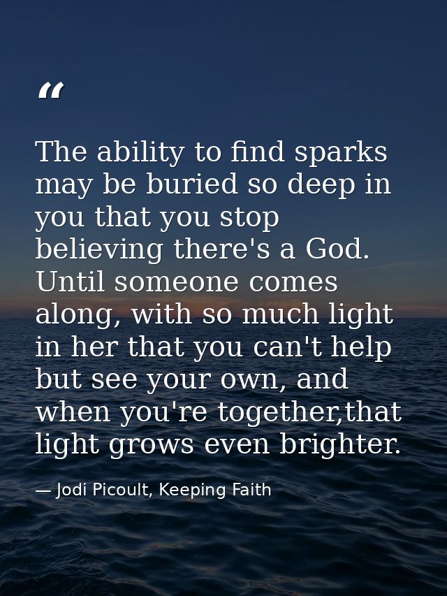 The ability to find sparks may be buried so deep in you that you stop believing there's a God. Until someone comes along — Jodi Picoult, Keeping Faith