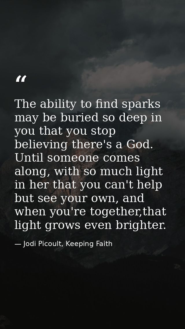 The ability to find sparks may be buried so deep in you that you stop believing there's a God. Until someone comes along — Jodi Picoult, Keeping Faith