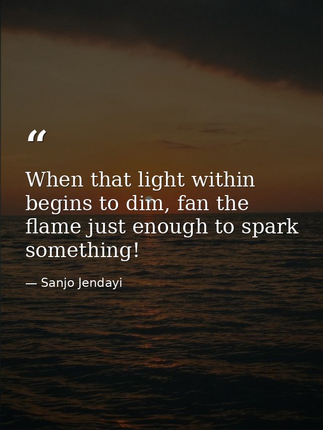 When that light within begins to dim, fan the flame just enough to spark something! — Sanjo Jendayi