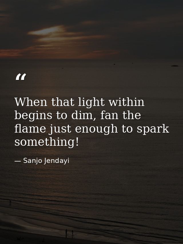 When that light within begins to dim, fan the flame just enough to spark something! — Sanjo Jendayi