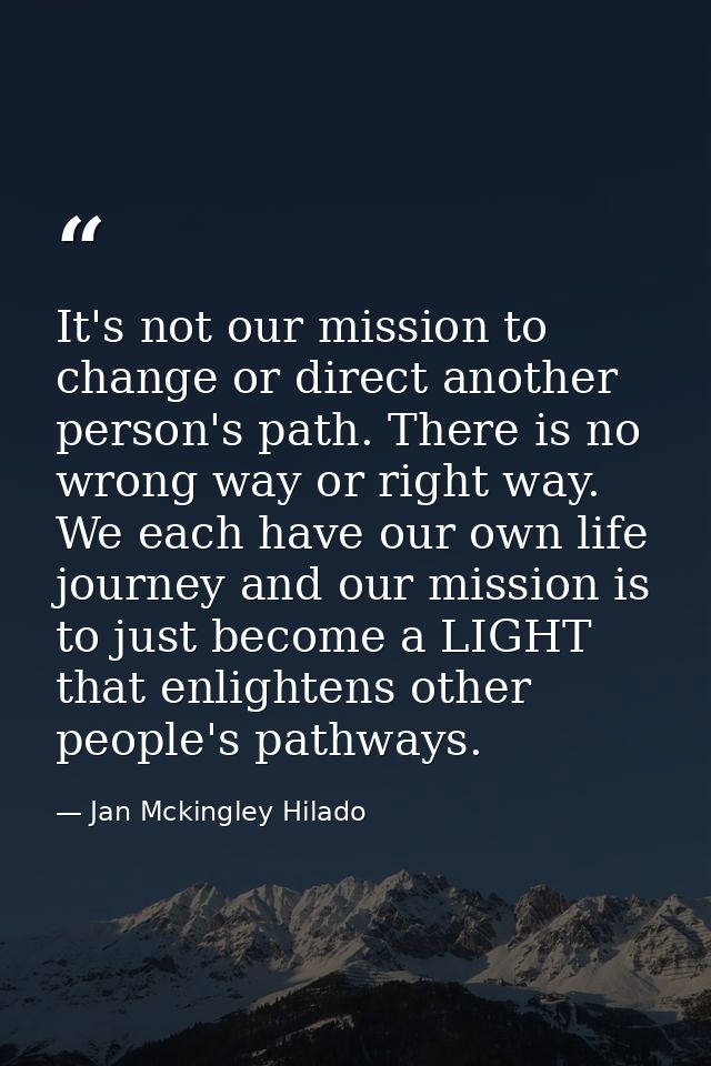 It's not our mission to change or direct another person's path. There is no wrong way or right way. We each have our own — Jan Mckingley Hilado